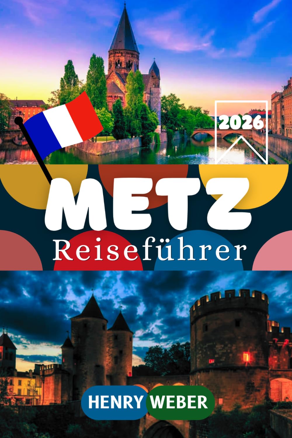 METZ REISEFÜHRER 2026: Kathedrale Saint-Étienne, Centre Pompidou-Metz, Temple Neuf und Porte des Allemands entdecken, mit Altstadt-Rundgängen, ... Tagesausflügen und praktischen Infos