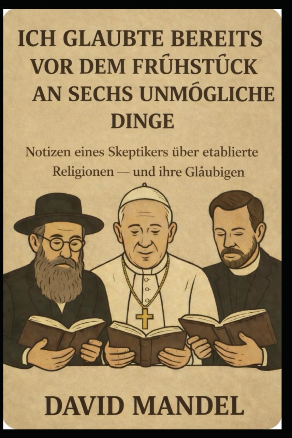 Ich glaubte bereits vor dem Frühstück an sechs unmögliche Dinge: Notizen eines Skeptikers über etablierte Religionen — und ihre Gläubigen