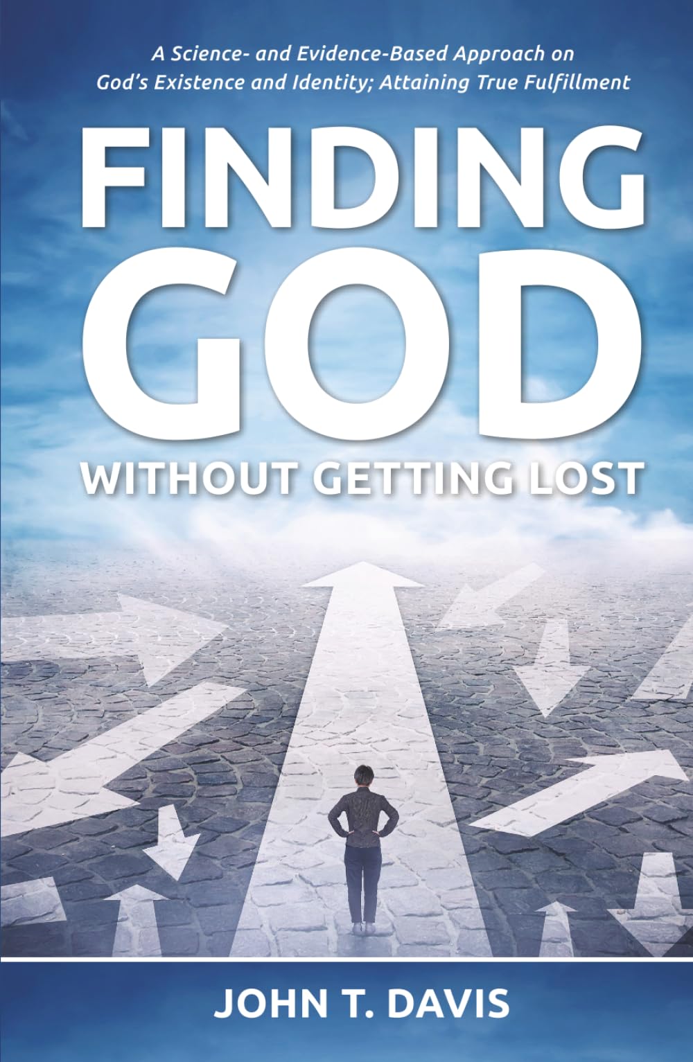 Finding God without Getting Lost: A Science- and Evidence-Based Approach to God's Existence and Identity; Attaining True Fulfillment