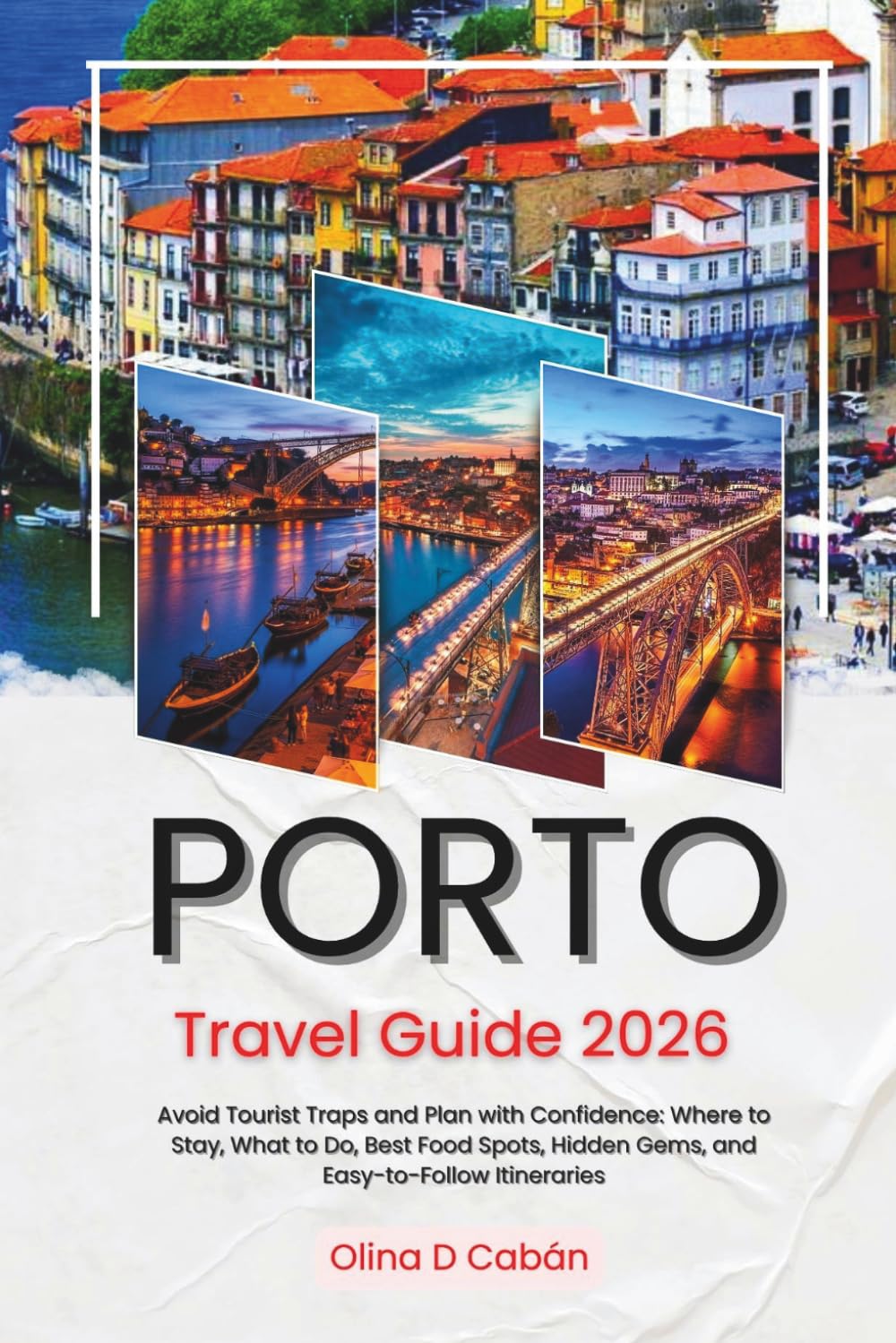 PORTO TRAVEL GUIDE 2026: Avoid Tourist Traps and Plan with Confidence: Where to Stay, What to Do, Best Food Spots, Hidden Gems, and Easy-to-Follow Itineraries