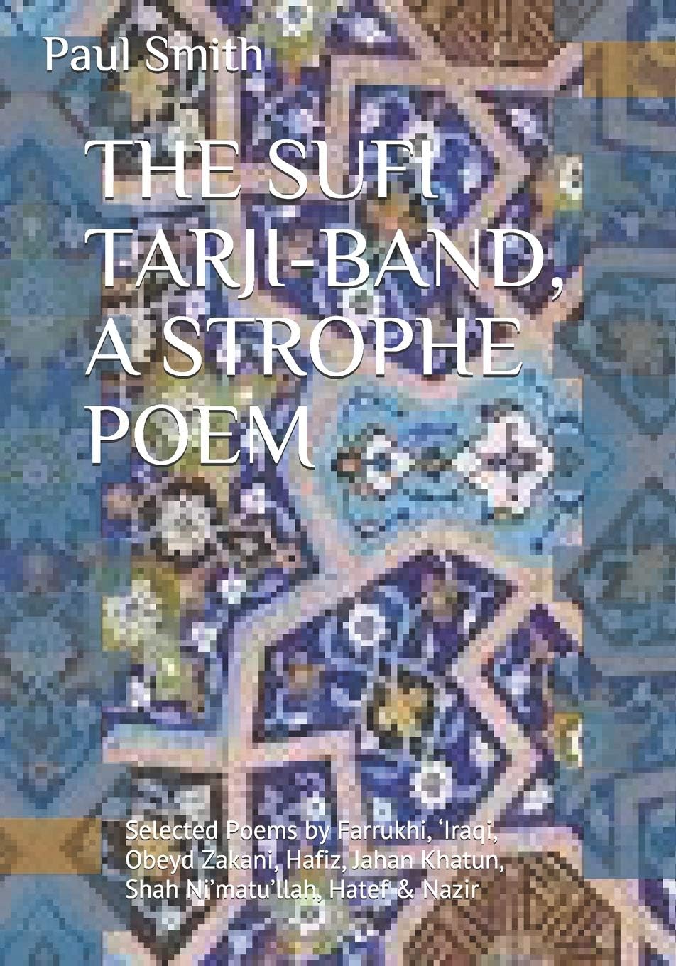 THE SUFI TARJI-BAND, A STROPHE POEM Selected Poems by Farrukhi, 'Iraqi, Obeyd Zakani, Hafiz, Jahan Khatun, Shah Ni'matu'llah, Hatef & Nazir: Translation & Introduction Paul Smith