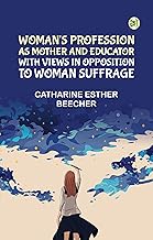 Woman's Profession as Mother and Educator, with Views in Opposition to Woman Suffrage