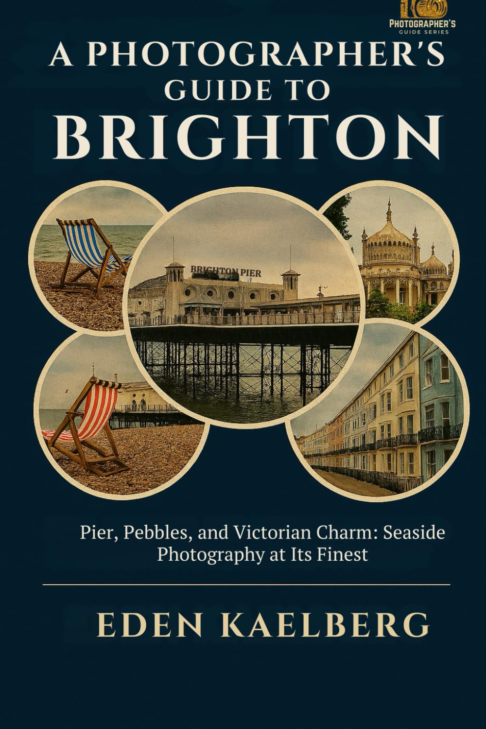 A Photographer's Guide to Brighton: Pier, Pebbles, and Victorian Charm: Seaside Photography at Its Finest (A Photographer’s Guide Series)