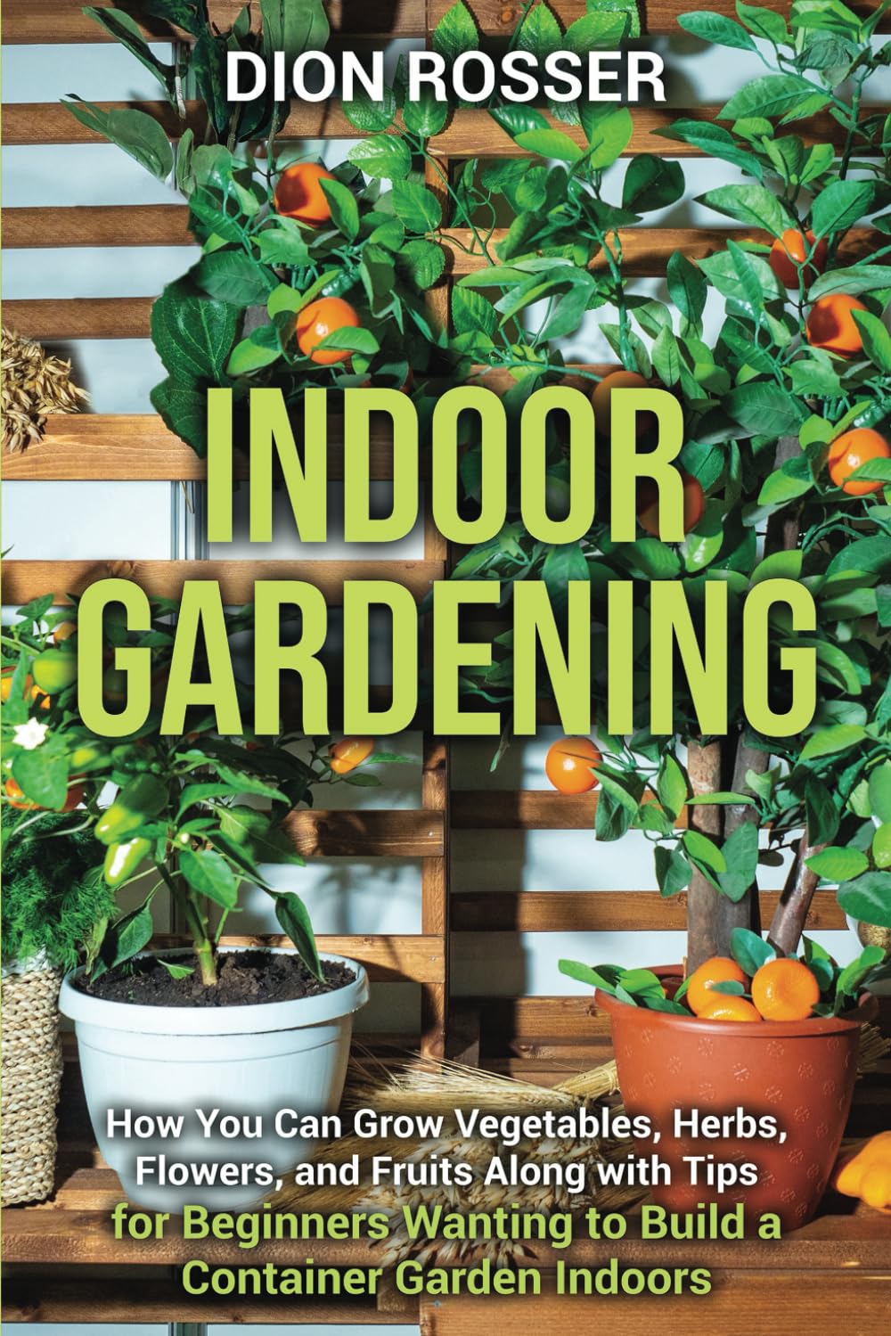 Indoor Gardening: How You Can Grow Vegetables, Herbs, Flowers, and Fruits Along with Tips for Beginners Wanting to Build a Container Garden Indoors (Gardening in Small Places)