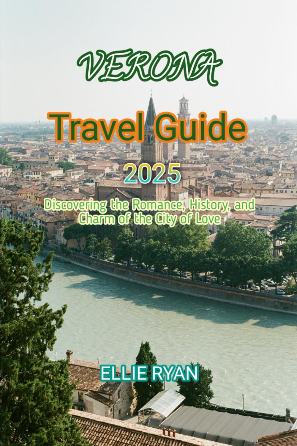 VERONA TRAVEL GUIDE 2025: Discovering the Romance, History, and Charm of the City of Love (Hidden Trails & Timeless Tales: A Guide to Offbeat Escapes for the Curious Explorer)