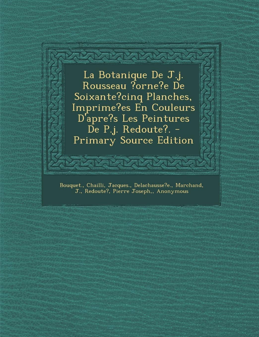 La Botanique de J.J. Rousseau ?Orne?e de Soixante?cinq Planches, Imprime?es En Couleurs D'Apre's Les Peintures de P.J. Redoute?. - Primary Source EDI