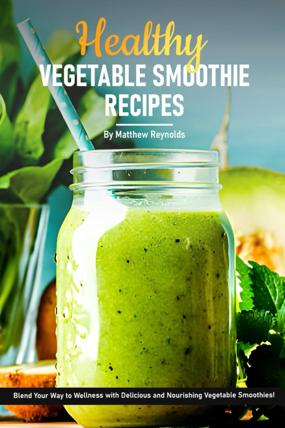 Healthy Vegetable Smoothie Recipes Cookbook: Blend Your Way to Wellness with Delicious and Nourishing Vegetable Smoothie Recipe Ideas