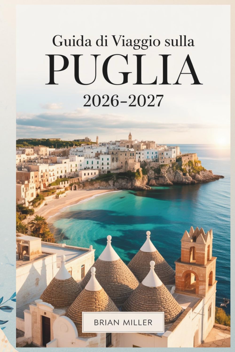 Guida di viaggio sulla Puglia 2026–2027: Scopri Alberobello, Polignano a Mare, Ostuni, Bari, Lecce, Monopoli e la Costa Salentina con consigli ... da seguire e approfondimenti della zona