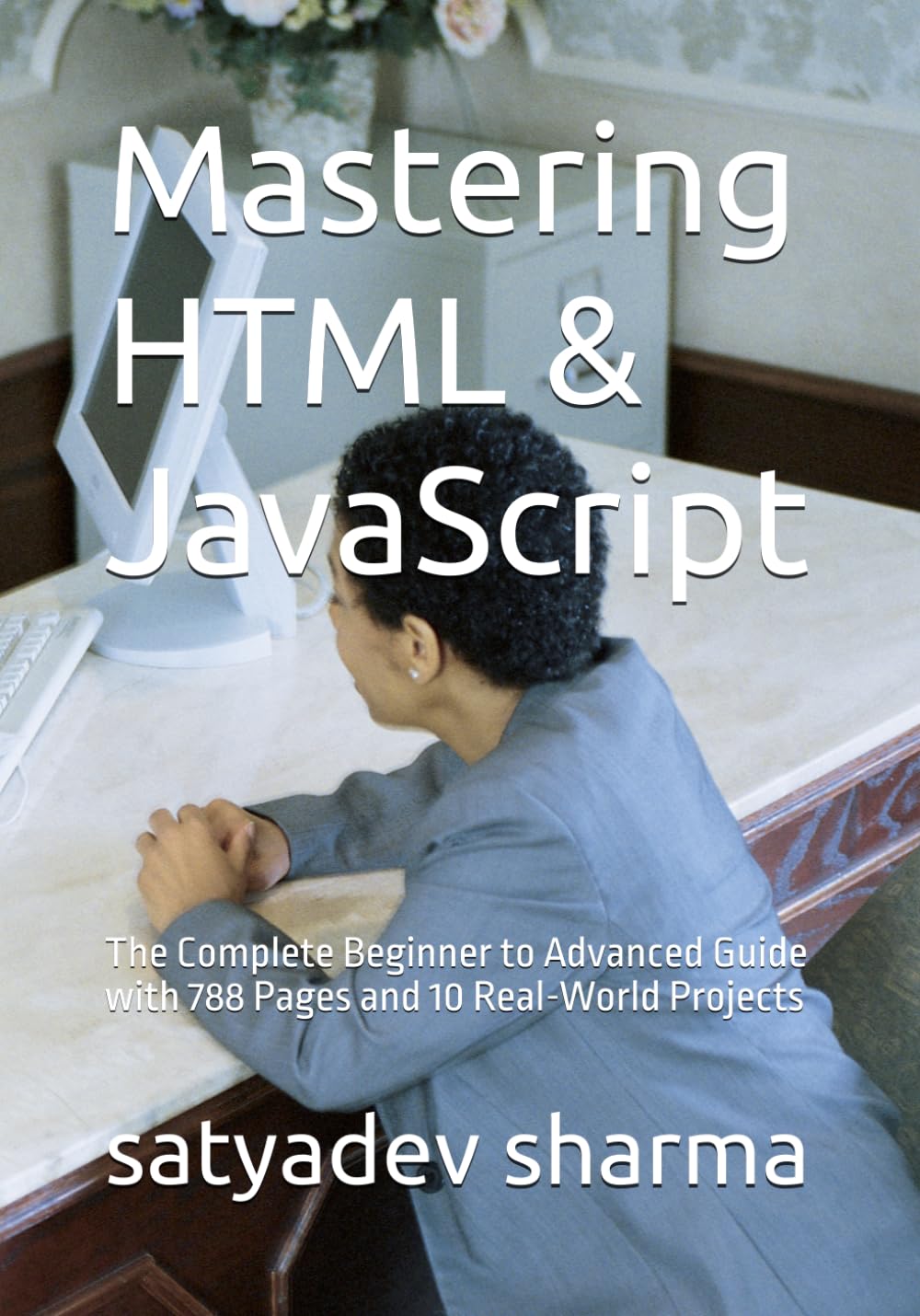 Mastering HTML & JavaScript: The Complete Beginner to Advanced Guide with 788 Pages and 10 Real-World Projects
