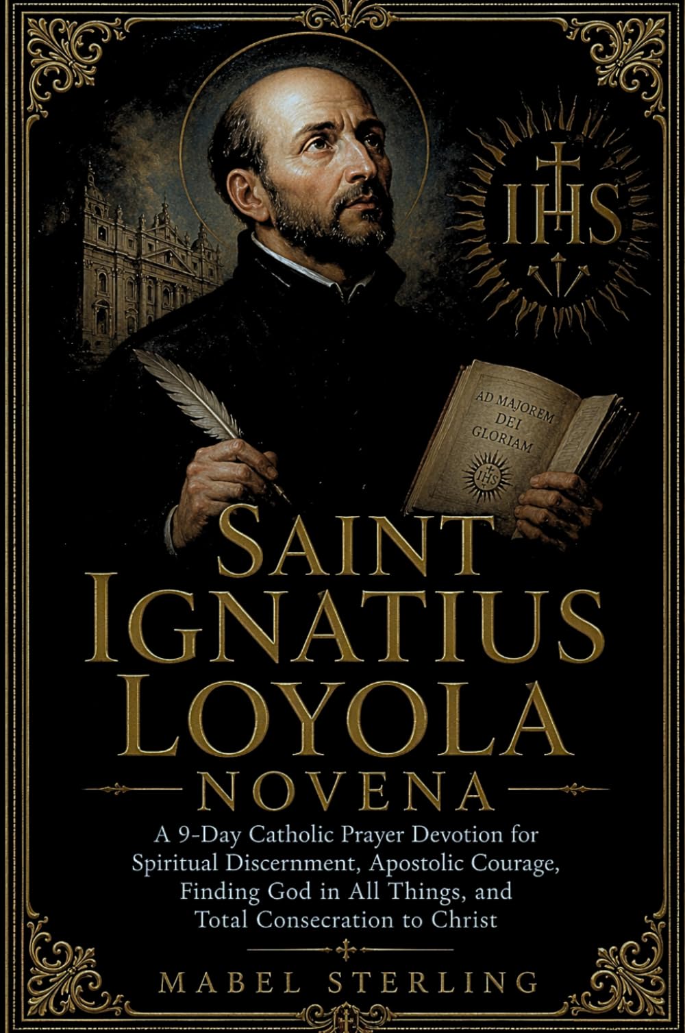 SAINT IGNATIUS LOYOLA NOVENA: A 9-Day Catholic Prayer Devotion for Spiritual Discernment, Apostolic Courage,Finding God in All Things, andTotal Consecration to Christ