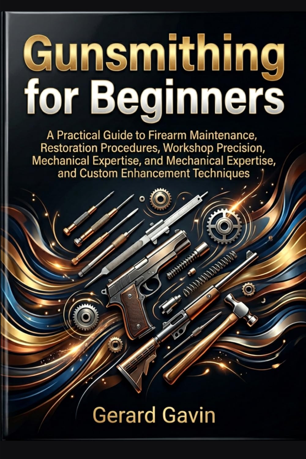 Gunsmithing for Beginners: A Practical Guide to Firearm Maintenance, Restoration Procedures, Workshop Precision, Mechanical Expertise, and Custom Enhancement Techniques