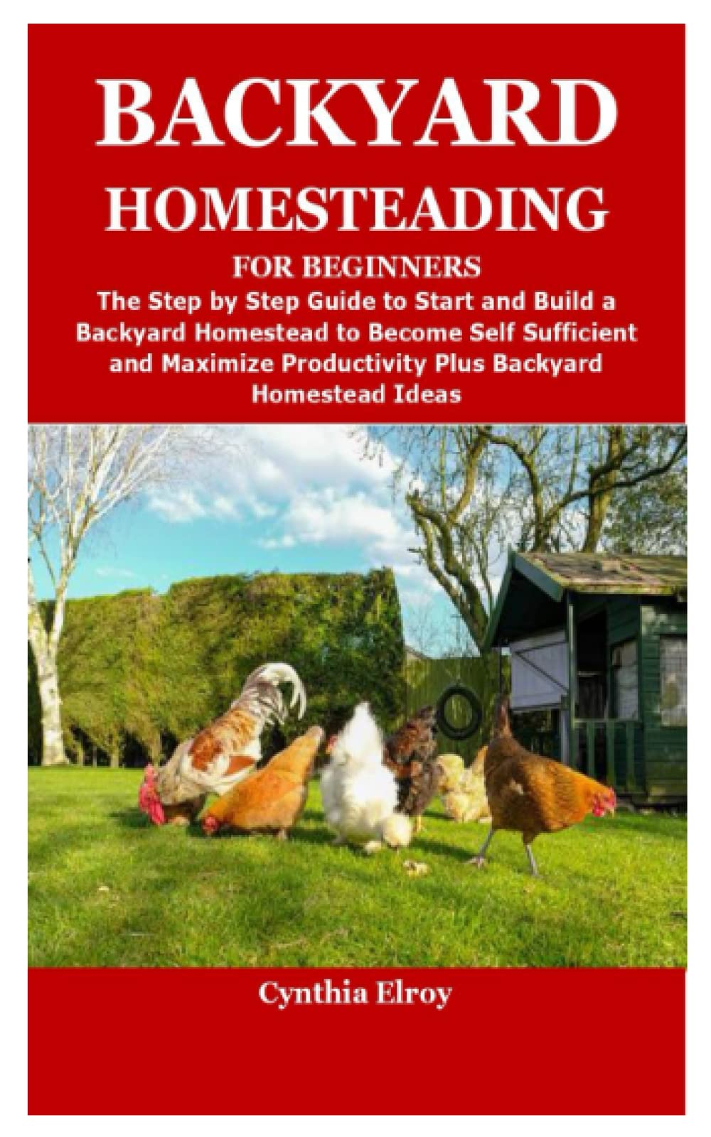BACKYARD HOMESTEADING FOR BEGINNERS: The Step by Step Guide to Start and Build a Backyard Homestead to Become Self Sufficient and Maximize Productivity Plus Backyard Homestead Ideas