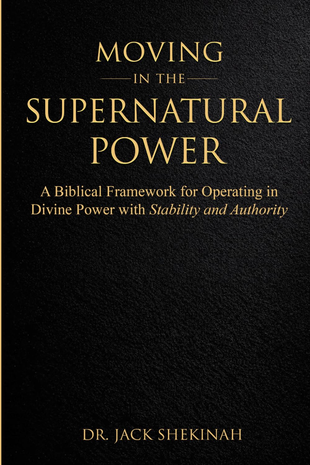 MOVING IN THE SUPERNATURAL POWER OF GOD: A Practical Guide to Walking in the Power of the Holy Spirit, Healing the Sick, Hearing God Clearly, and Living a Supernatural Lifestyle