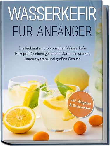 Wasserkefir für Anfänger: Die leckersten probiotischen Wasserkefir Rezepte für einen gesunden Darm, ein starkes Immunsystem und großen Genuss | inkl. Ratgeber &amp; Basiswissen