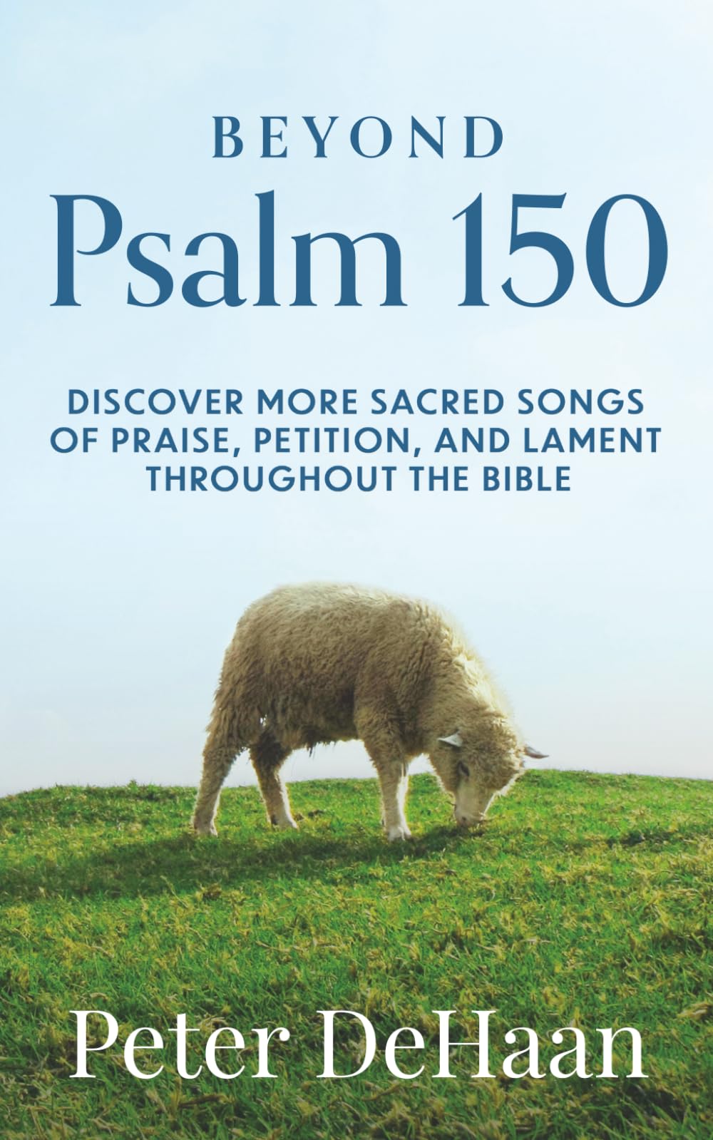 Beyond Psalm 150: Discover More Sacred Songs of Praise, Petition, and Lament throughout the Bible