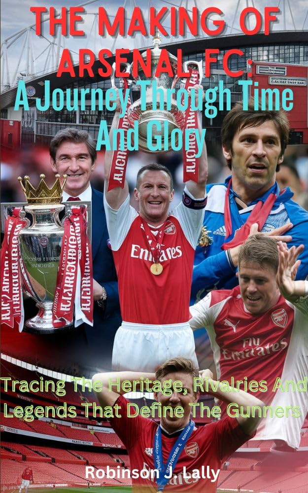 The Making Of Arsenal FC: A Journey Through Time And Glory : Tracing The Heritage, Rivalries And Legends That Define The Gunners      Kindle Edition