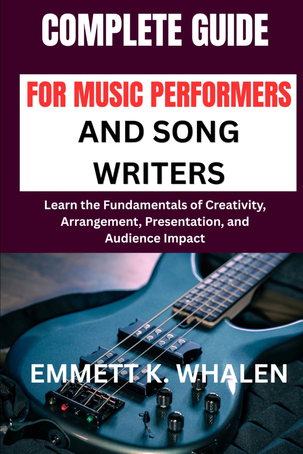 COMPLETE GUIDE FOR MUSIC PERFORMERS AND SONG WRITERS: Learn the Fundamentals of Creativity, Arrangement, Presentation, and Audience Impact