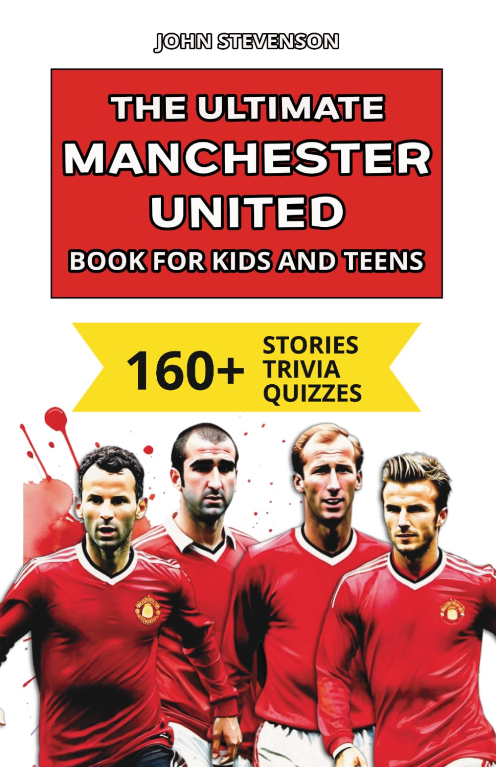 The Ultimate Manchester United Book For Kids And Teens: 160+ Fun, Surprising, And Educational Stories And Trivia Quizzes About Players And History (Soccer Books For Kids And Teens)