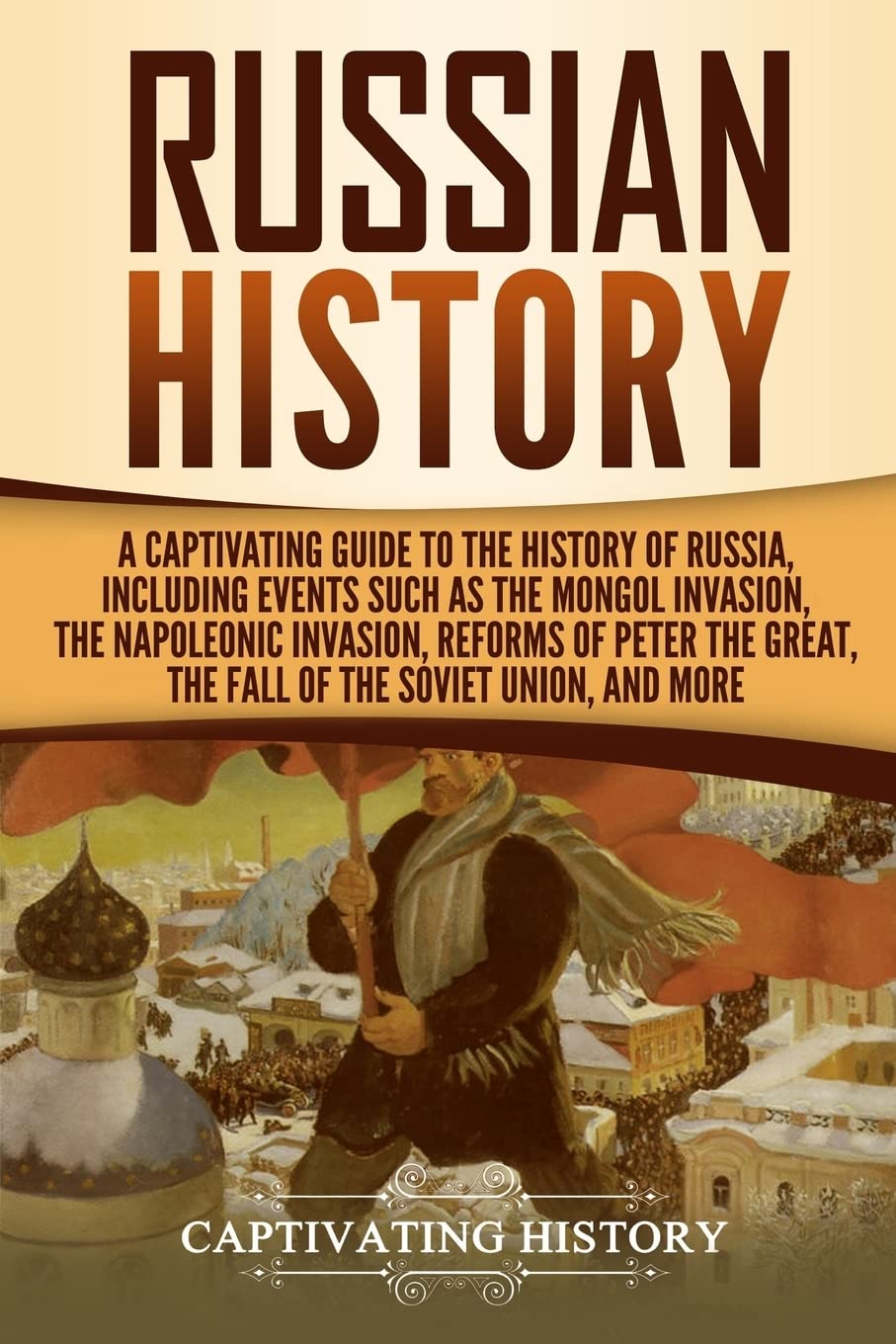 Russian History: A Captivating Guide to the History of Russia, Including Events Such as the Mongol Invasion, the Napoleonic Invasion, Reforms of Peter ... Union, and More (Exploring Russia's Past)