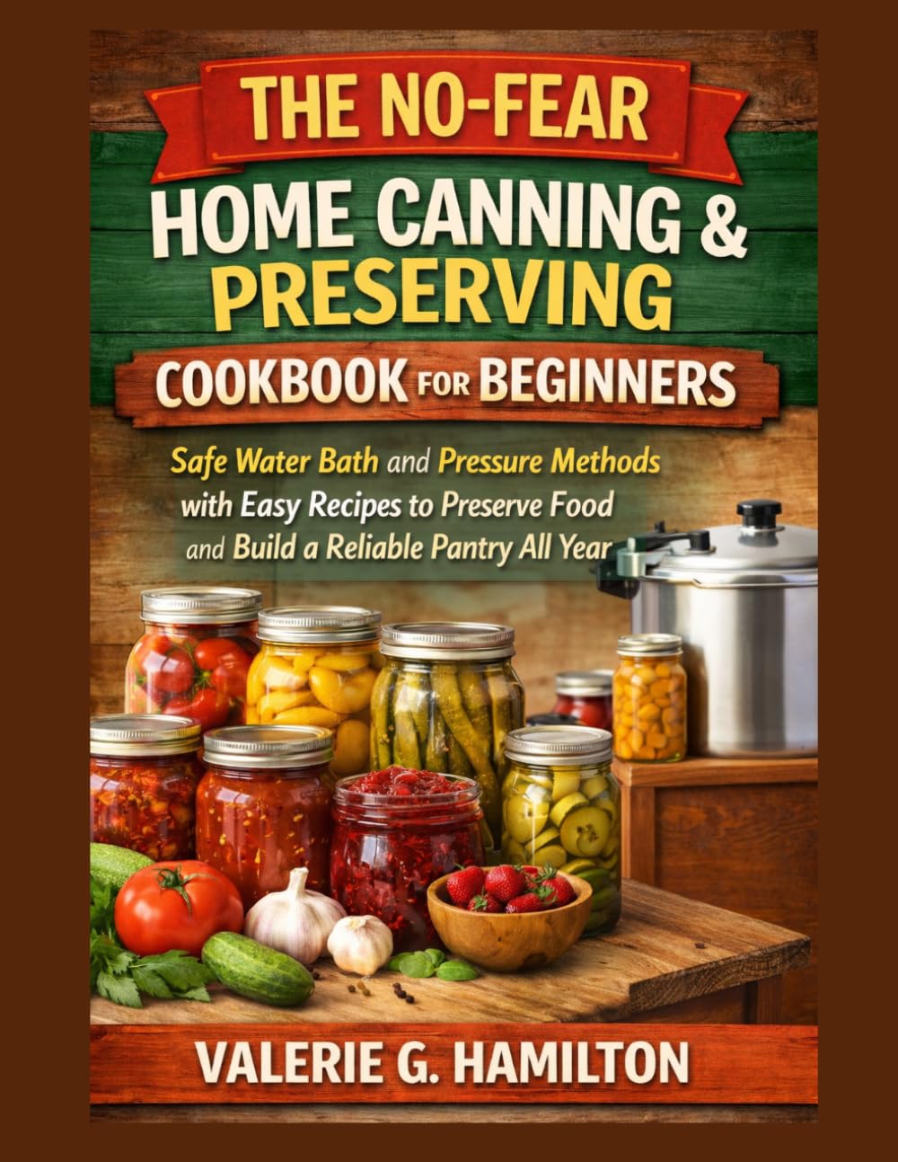 THE NO-FEAR HOME CANNING & PRESERVING COOKBOOK FOR BEGINNERS: Safe Water Bath and Pressure Methods with Easy Recipes to Preserve Food and Build a Reliable Pantry All Year