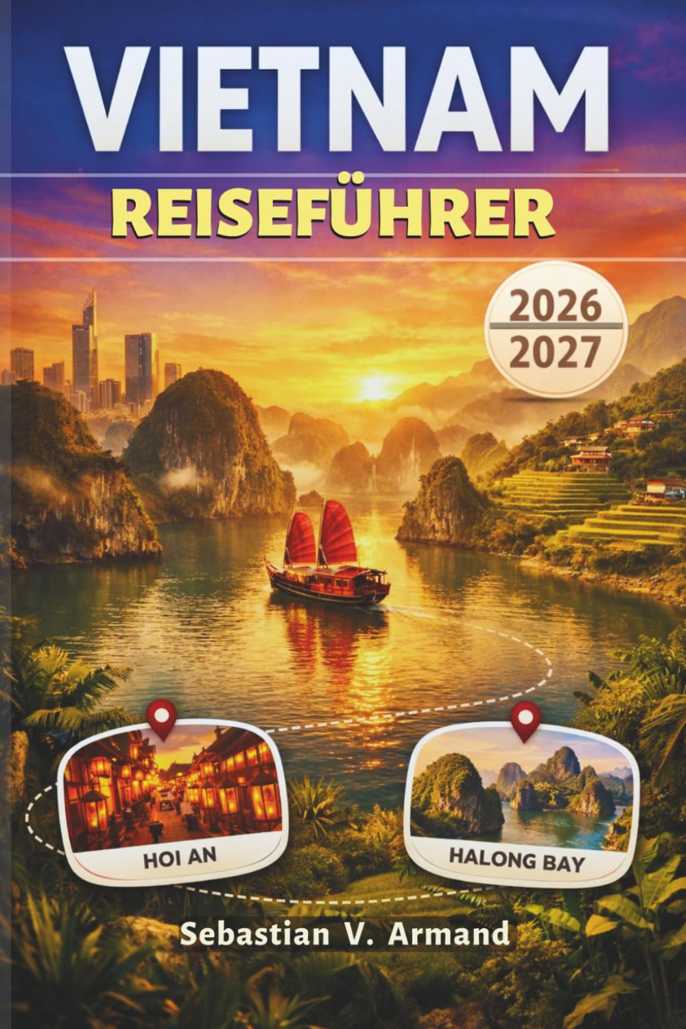 VIETNAM REISEFÜHRER 2026 - 2027: Erkunden Sie Hanoi, Ho-Chi-Minh-Stadt, Hoi An, die Halong-Bucht, Trekkingtouren in Sapa, atemberaubende Nationalparks und Kajakabenteuer mit farbigen Karten.