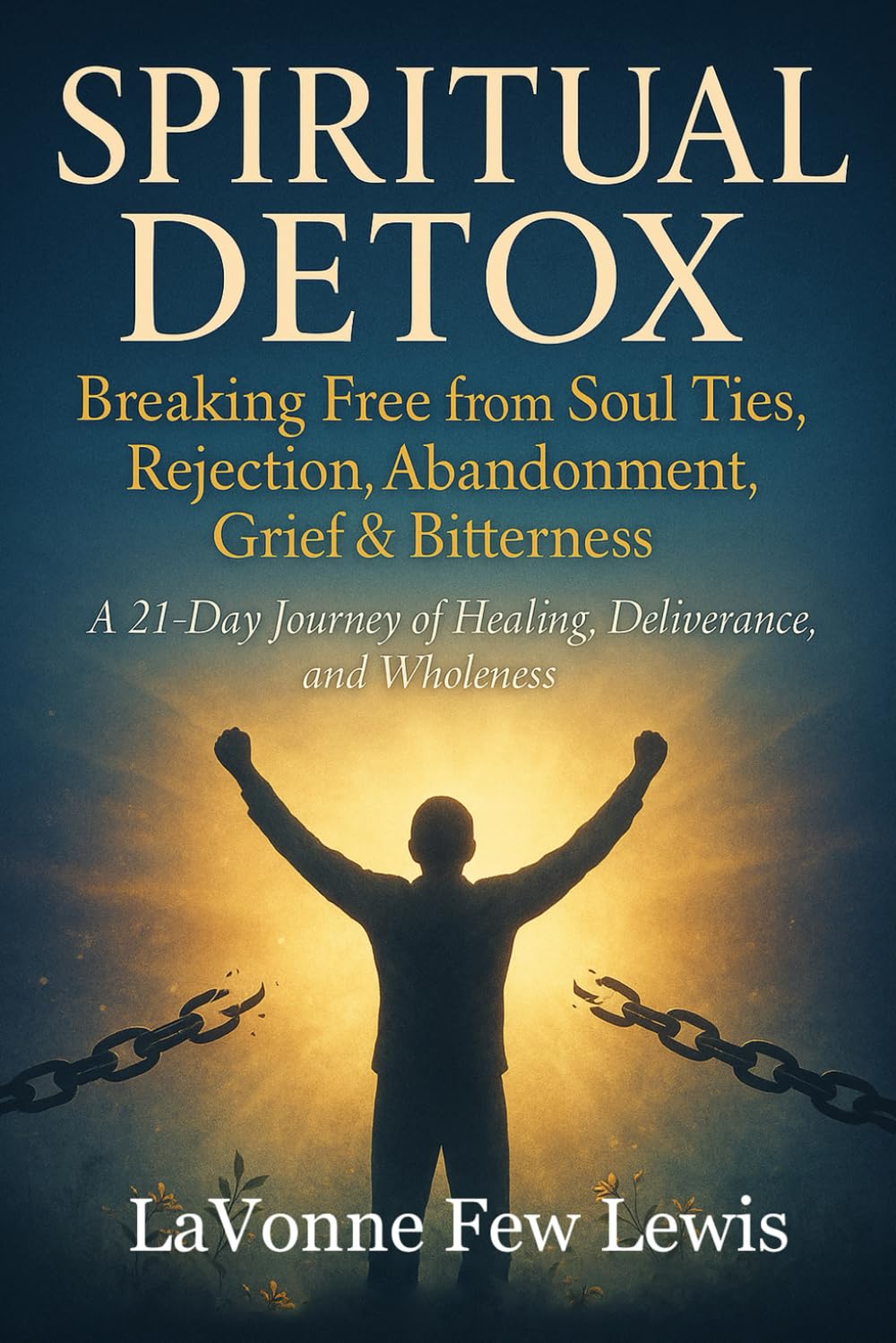 Spiritual Detox: Breaking Free from Soul Ties, Rejection, Abandonment, Grief & Bitterness