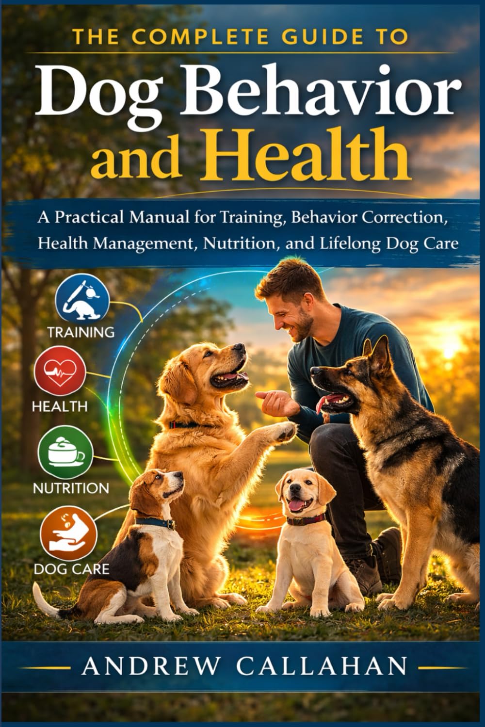 The Complete Guide to Dog Behavior and Health: A Practical Manual for Training, Behavior Correction, Health Management, Nutrition, and Lifelong Dog Care.