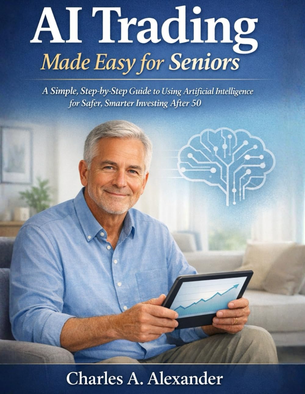 AI TRADING MADE EASY FOR SENIORS: A Simple, Step-by-Step Guide to Using Artificial Intelligence for Safer, Smarter Investing After 50