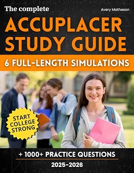 The Complete ACCUPLACER Study Guide 1000+ Practice Questions & 6 Full-Length Simulations to Skip Remedial Classes, Save Time, and Start College StrongEven If Math Makes You Panic