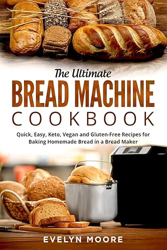 The Ultimate Bread Machine Cookbook Quick, Easy, Keto, Vegan and Gluten-Free Recipes for Baking Homemade Bread in a Bread Maker