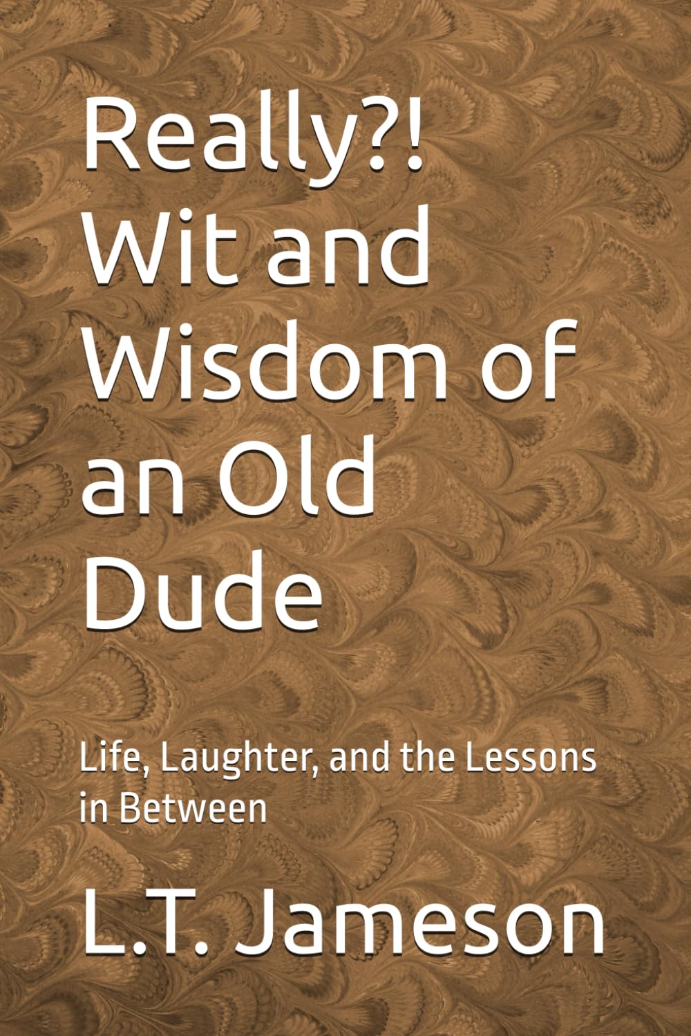 Really?! Wit and Wisdom of an Old Dude: Life, Laughter, and the Lessons in Between