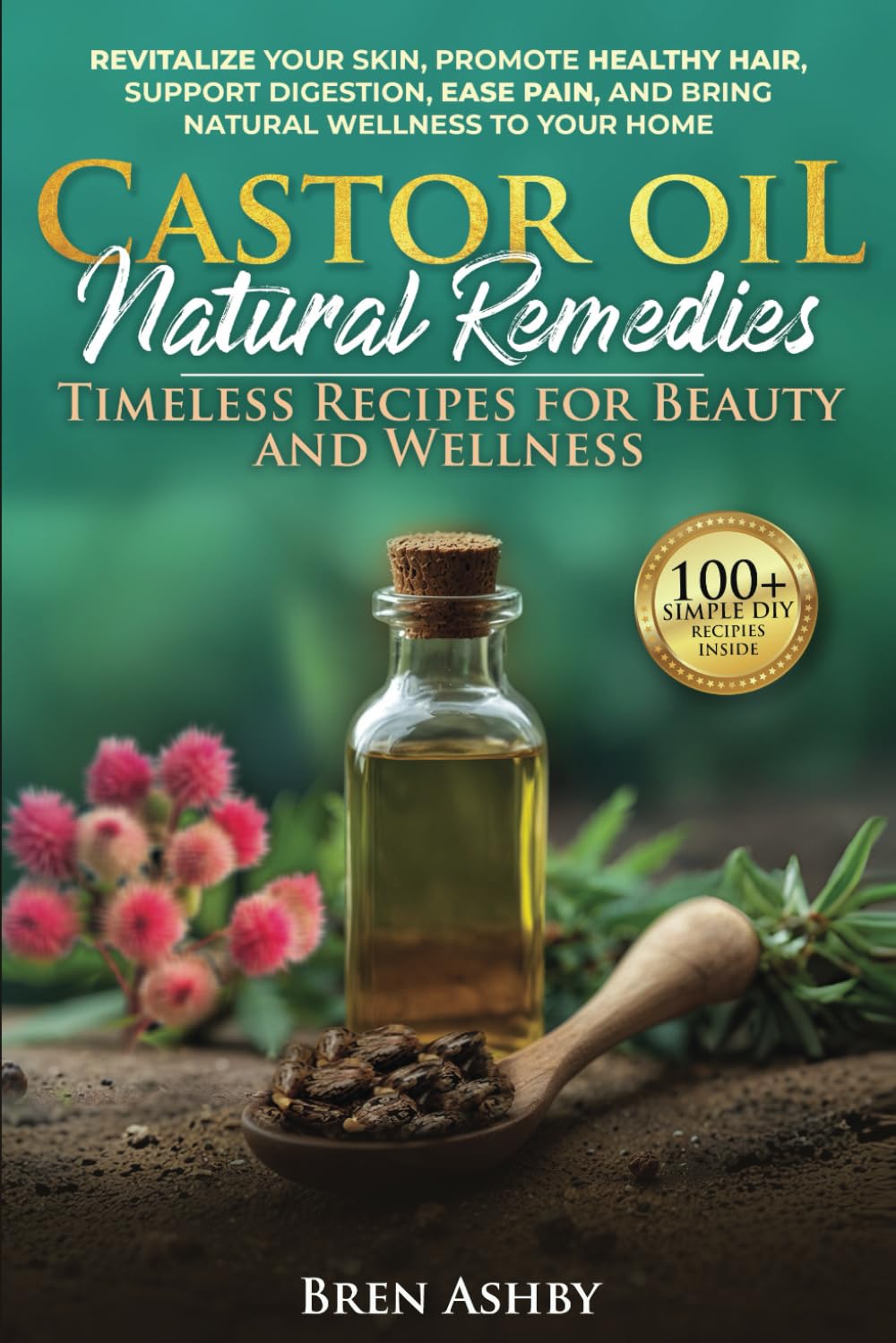 Castor Oil Natural Remedies: Timeless Recipes for Beauty and Wellness: Revitalize your skin, Promote healthy hair, Support digestion, Ease pain and Bring Natural Wellness to Your Home