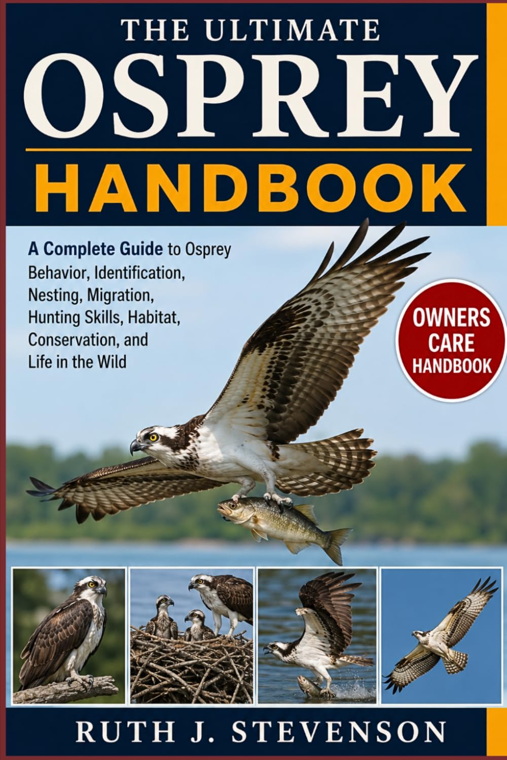 THE ULTIMATE OSPREY HANDBOOK: A Complete Guide to Osprey Behavior, Identification, Nesting, Migration, Hunting Skills, Habitat, Conservation, and Life in the Wild