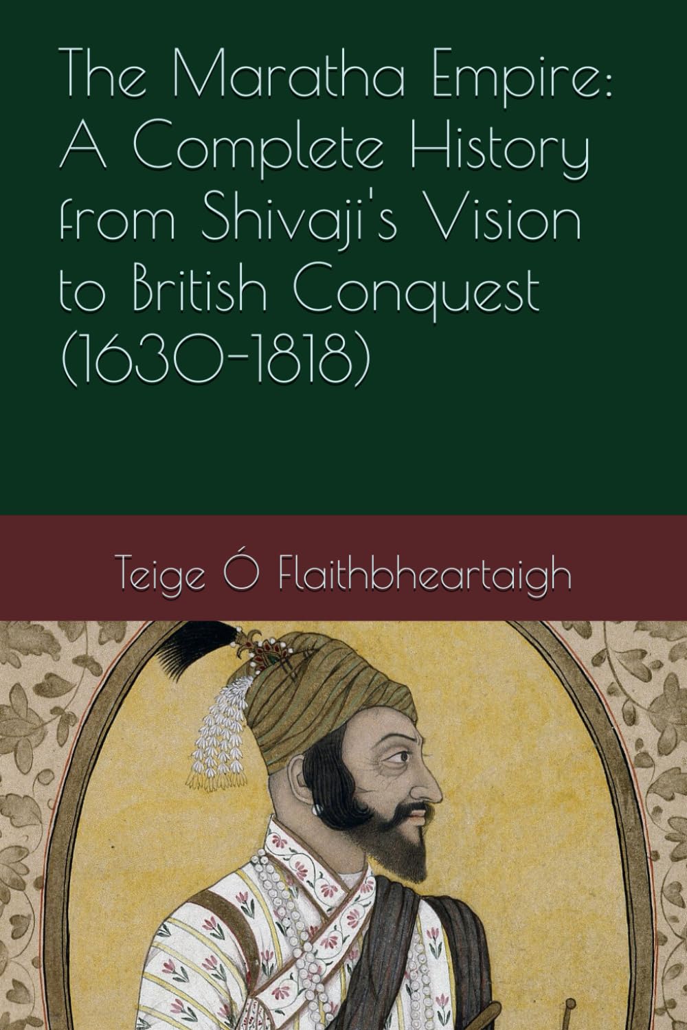 The Maratha Empire: A Complete History from Shivaji's Vision to British Conquest (1630-1818)