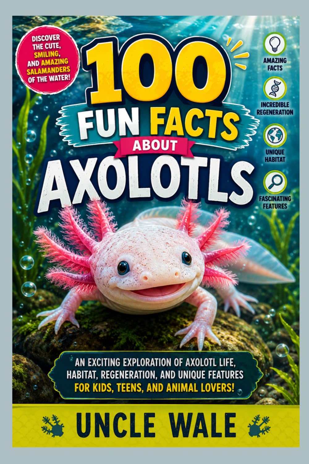 100 Fun Facts About Axolotls: Discover the Cute, Smiling, and Amazing Salamanders of the Water: An Exciting Exploration of Axolotl Life, Habitat, Regeneration, and Unique Features for Kids, Teens,