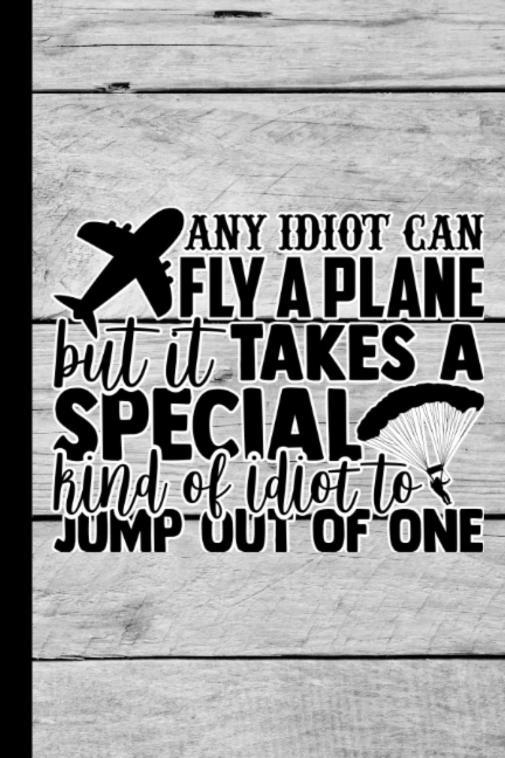 Any Idiot Can Fly A Plane But It Takes A Special Kind Of Idiot To Jump Out Of One: Notebook Journal For Sky Divers | Funny Skydiving Gift