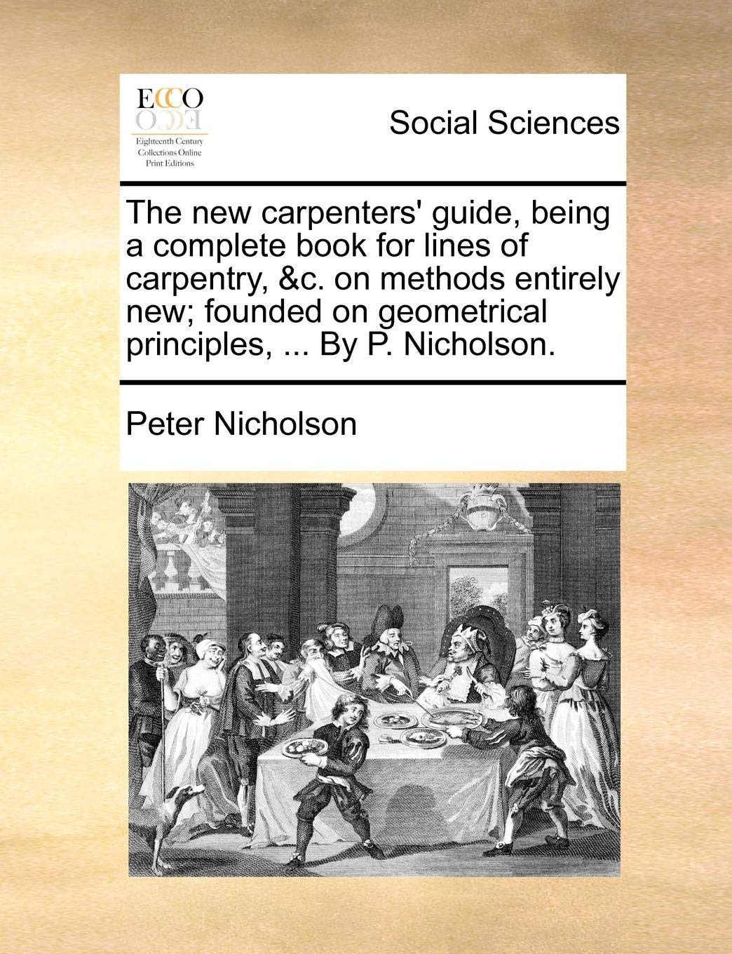 The New Carpenters' Guide, Being a Complete Book for Lines of Carpentry, &C. on Methods Entirely New; Founded on Geometrical Principles, ... by P. Nicholson.