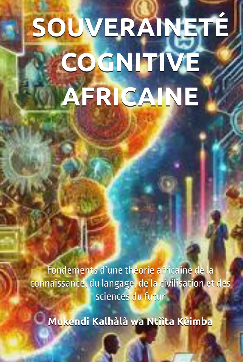 SOUVERAINETÉ COGNITIVE AFRICAINE: Fondements d’une théorie africaine de la connaissance, du langage, de la civilisation et des sciences du futur