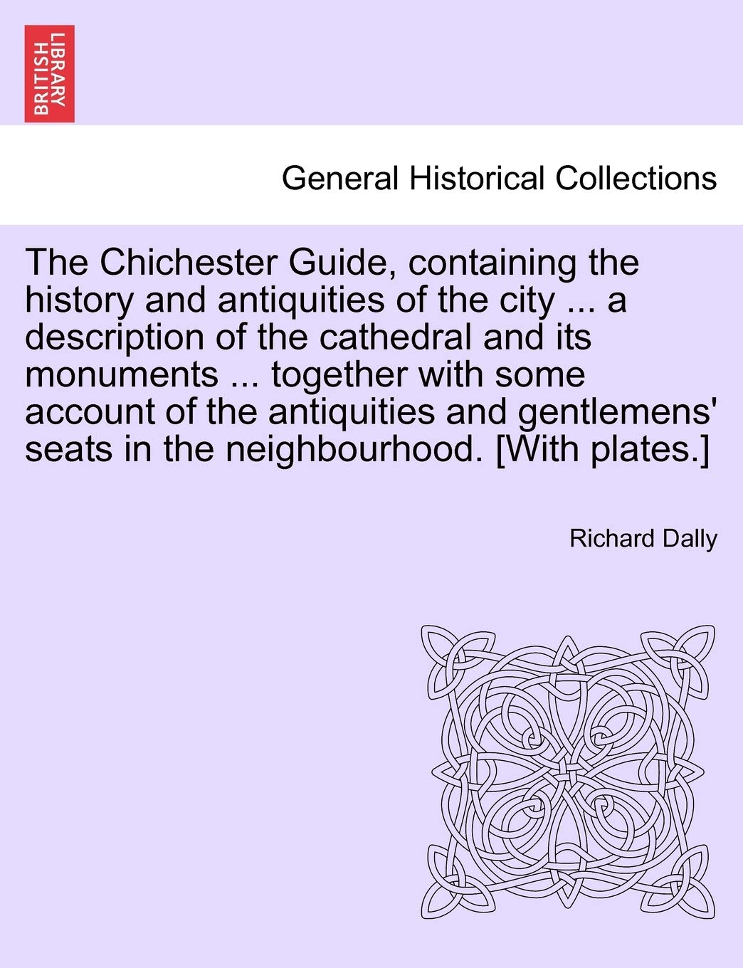 The Chichester Guide, Containing the History and Antiquities of the City ... a Description of the Cathedral and Its Monuments ... Together with Some ... Seats in the Neighbourhood. [With Plates.]