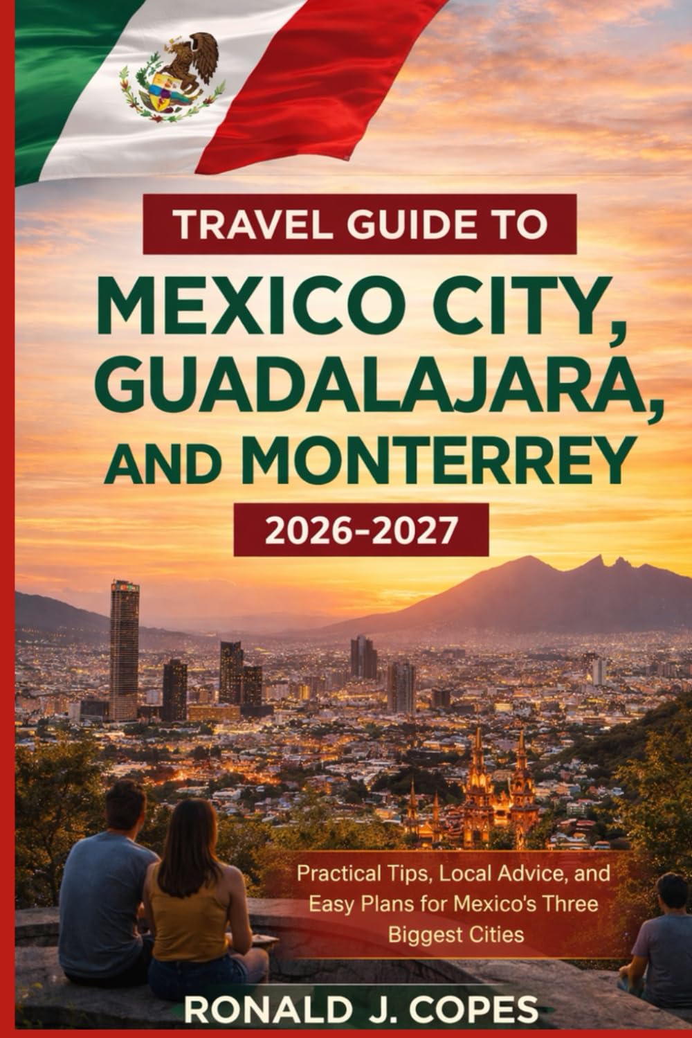 TRAVEL GUIDE TO MEXICO CITY, GUADALAJARA, AND MONTERREY 2026 -2027: Practical Tips, Local Advice, and Easy Plans for Mexico’s Three Biggest Cities