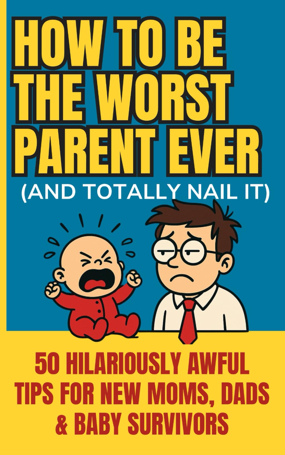 How to Be the Worst Parent Ever (and Totally Nail It): 50 Hilariously Awful Tips for New Moms, Dads & Baby Survivors – The Ultimate Anti-Parenting Handbook