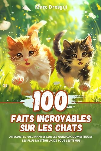 100 Faits Incroyables sur les Chats: Anecdotes Fascinantes sur les Animaux Domestiques les plus Mystérieux de Tous les Temps