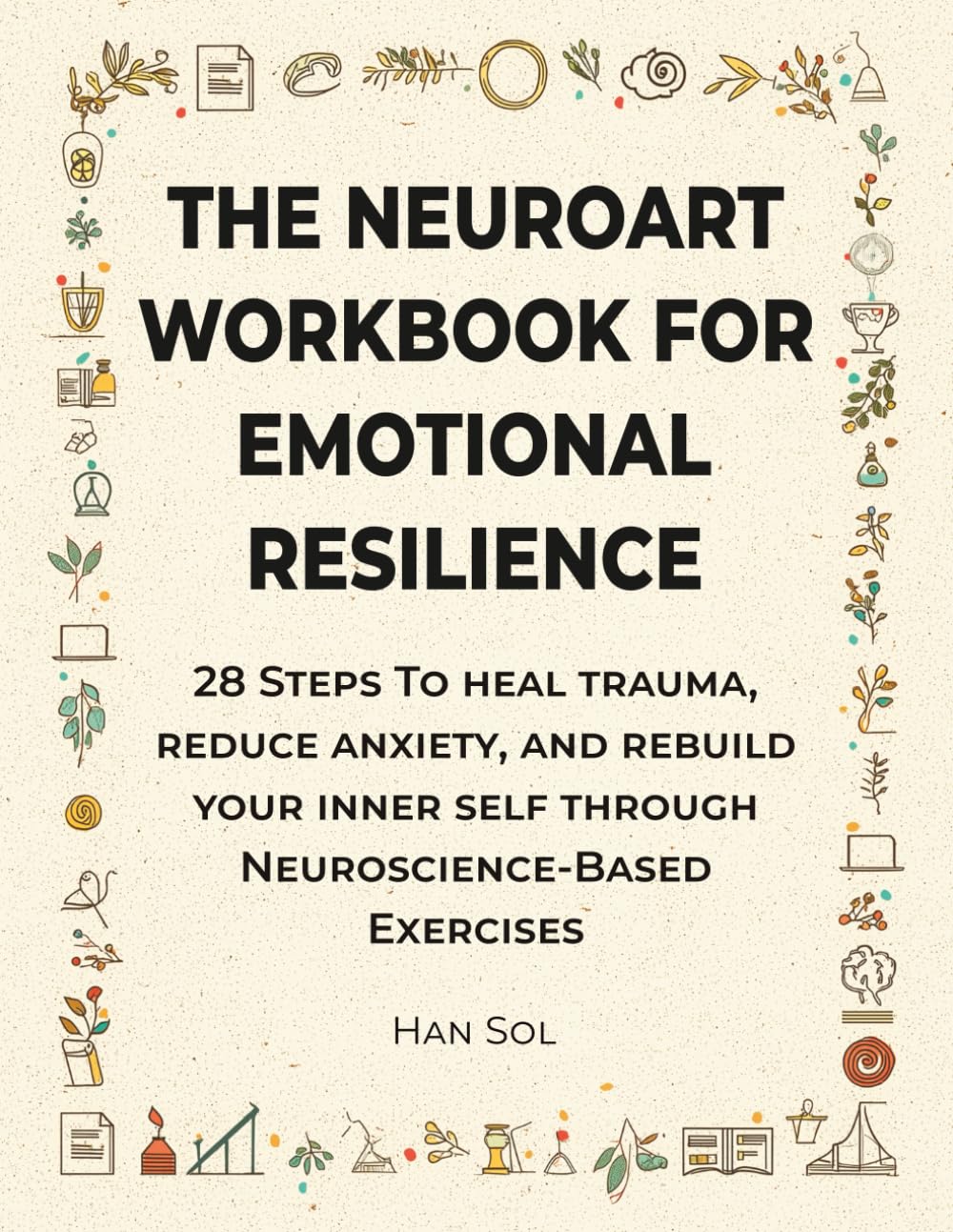 The NeuroArt Workbook for Emotional Resilience: 28 Steps to Heal Trauma, Reduce Anxiety, and Rebuild Your Inner Self through Neuroscience-Based Exercises