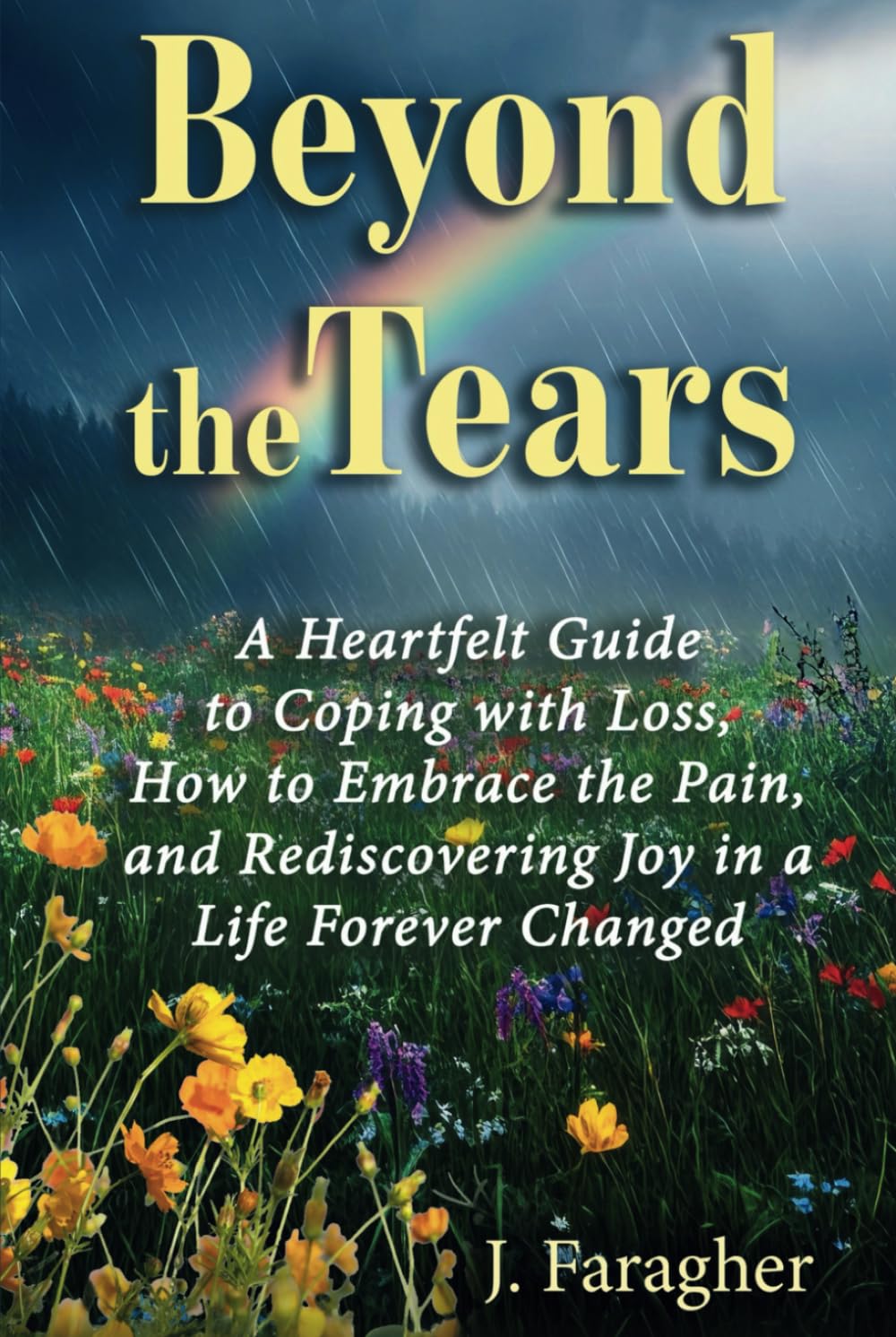 Beyond the Tears: A HEARTFELT GUIDE TO COPING WITH LOSS, HOW TO EMBRACE THE PAIN, AND REDISCOVERING JOY IN A LIFE FOREVER CHANGED