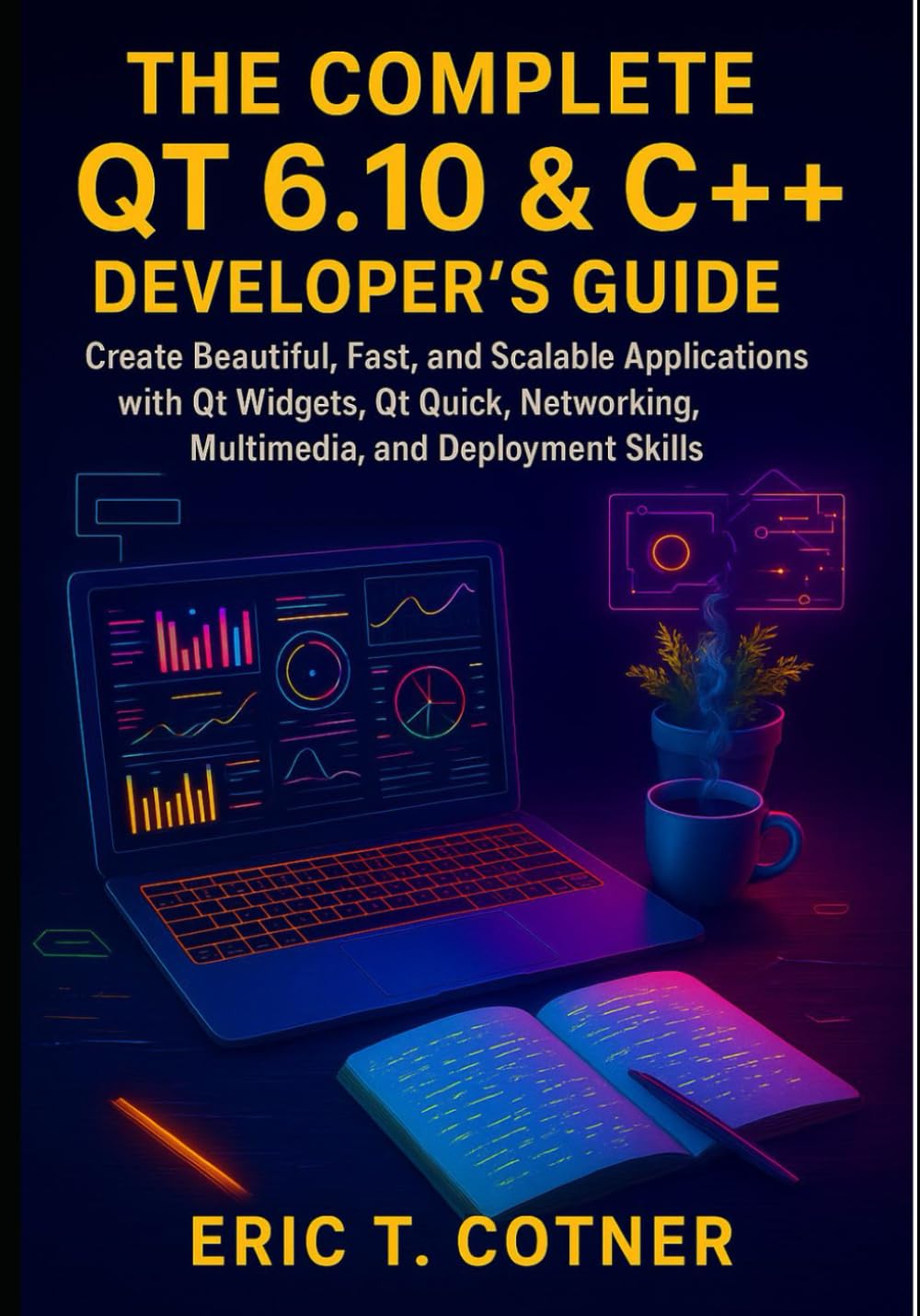 The Complete Qt 6.10 & C++ Developer’s Guide: Create Beautiful, Fast, and Scalable Applications with Qt Widgets, Qt Quick, Networking, Multimedia, and Deployment Skills
