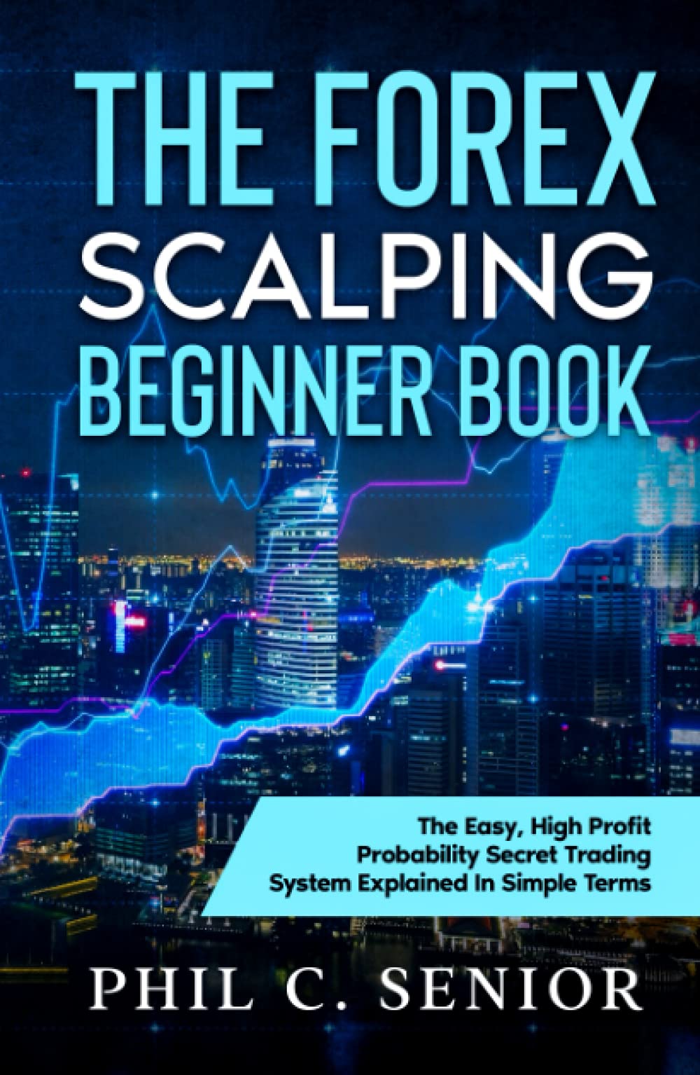 The Forex Scalping Beginner Book: The Easy, High Profit Probability Secret Trading System Explained In Simple Terms
