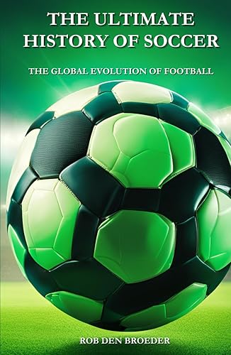 The Ultimate History of Soccer: The Global Evolution of Football