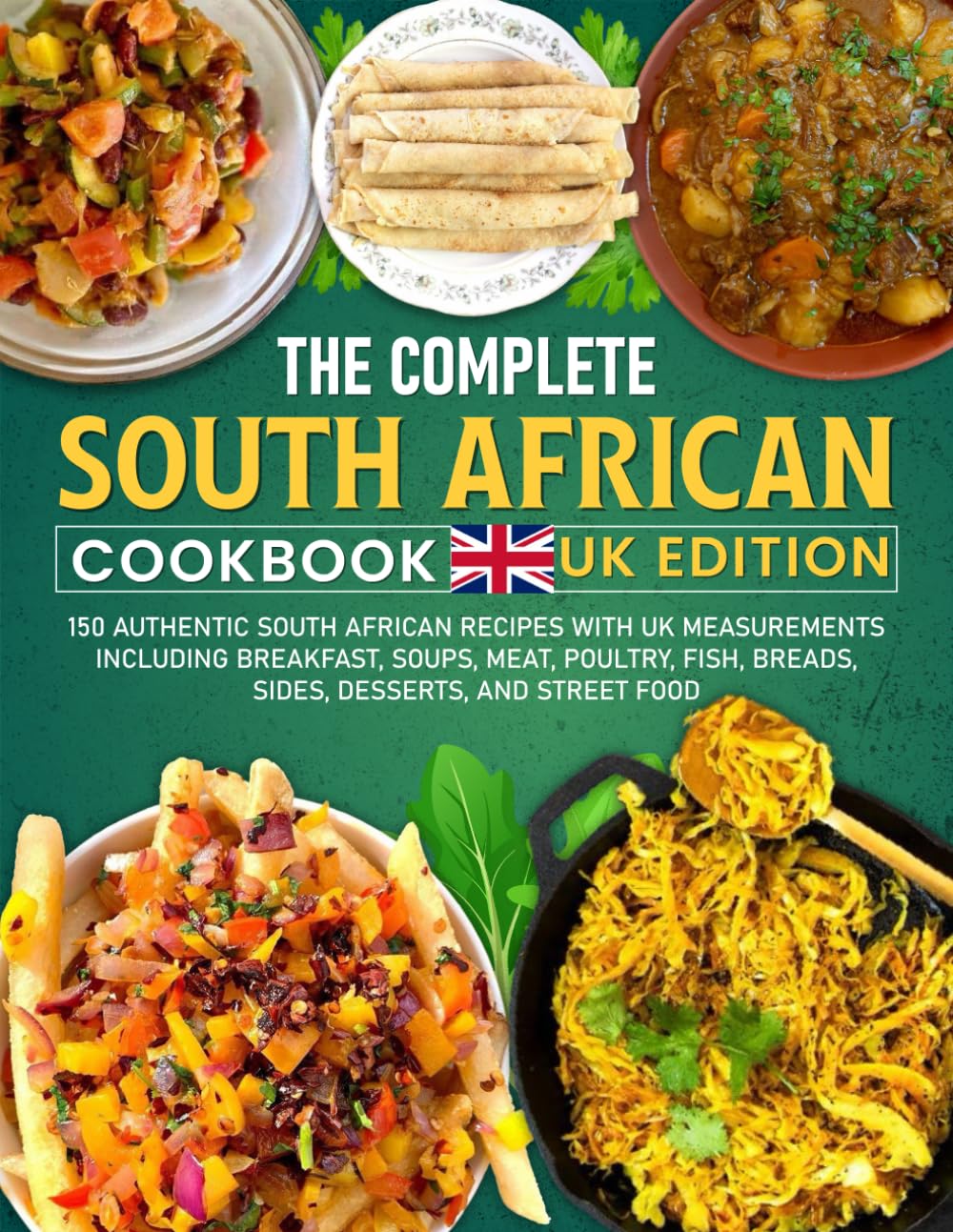 The Complete South African Cookbook UK Edition: 150 Authentic South African Recipes with UK Measurements including Breakfast, Soups, Meat, Poultry, Fish, Breads, Sides, Desserts, and Street Food