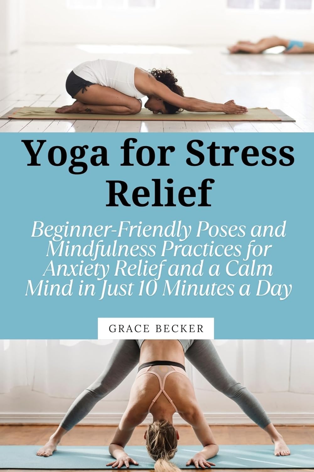 Yoga for Stress Relief: Beginner-Friendly Poses and Mindfulness Practices for Anxiety Relief and a Calm Mind in Just 10 Minutes a Day