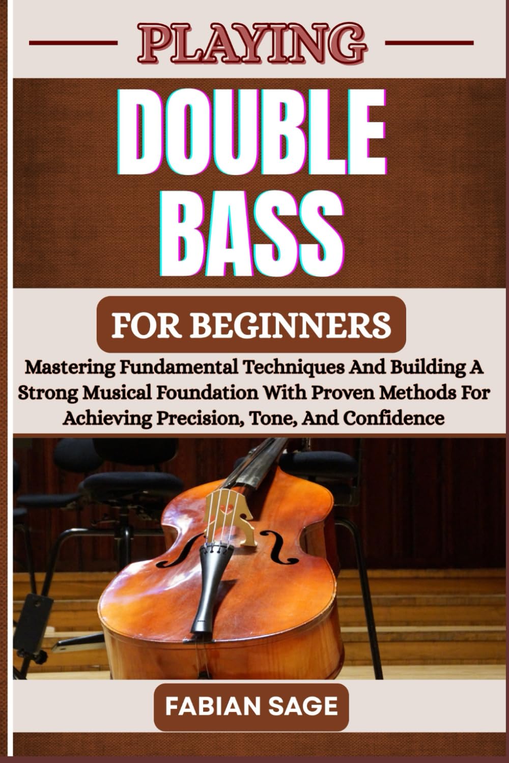 PLAYING DOUBLE BASS FOR BEGINNERS: Mastering Fundamental Techniques And Building A Strong Musical Foundation With Proven Methods For Achieving Precision, Tone, And Confidence